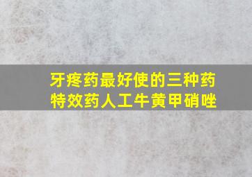 牙疼药最好使的三种药 特效药人工牛黄甲硝唑